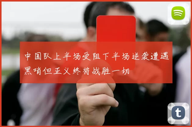 中国队上半场受阻下半场逆袭遭遇黑哨但正义终将战胜一切