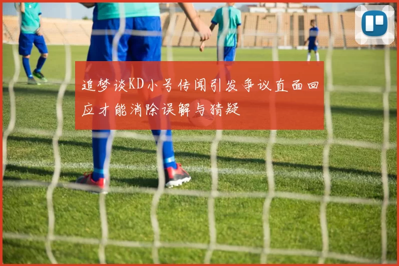 追梦谈KD小号传闻引发争议直面回应才能消除误解与猜疑