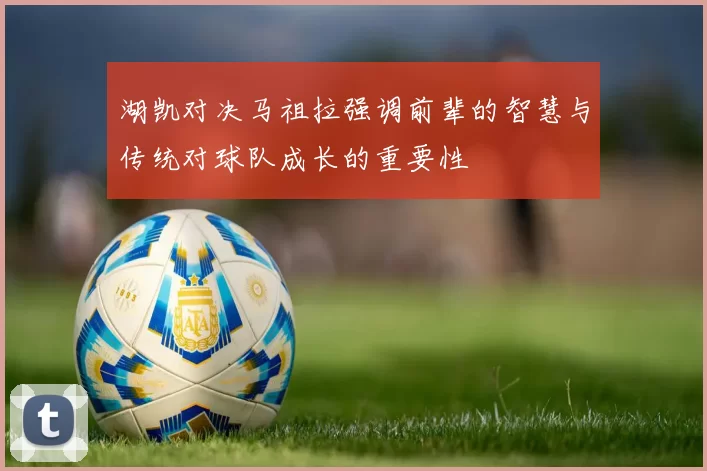 湖凯对决马祖拉强调前辈的智慧与传统对球队成长的重要性
