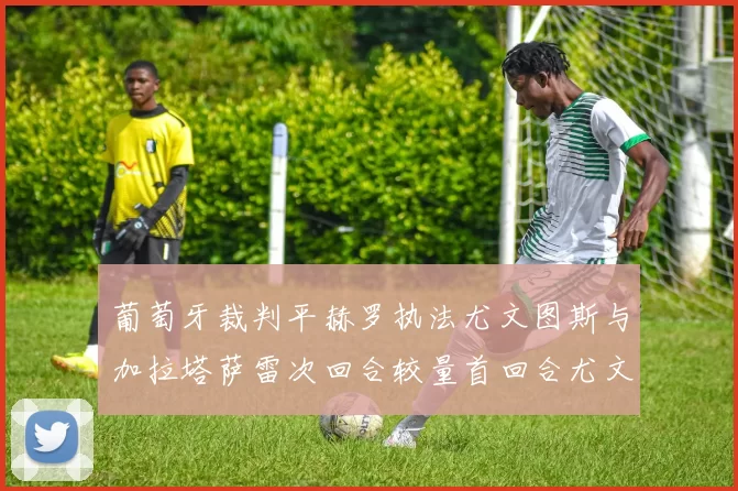 葡萄牙裁判平赫罗执法尤文图斯与加拉塔萨雷次回合较量首回合尤文惨败