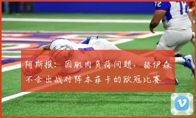 阿斯报：因肌肉负荷问题，赫伊森不会出战对阵本菲卡的欧冠比赛