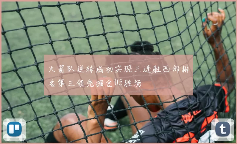 火箭队逆转成功实现三连胜西部排名第三领先掘金05胜场