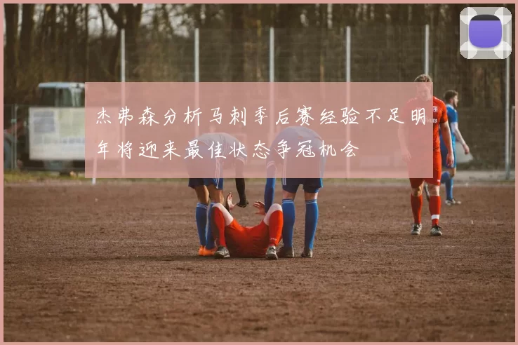 杰弗森分析马刺季后赛经验不足明年将迎来最佳状态争冠机会