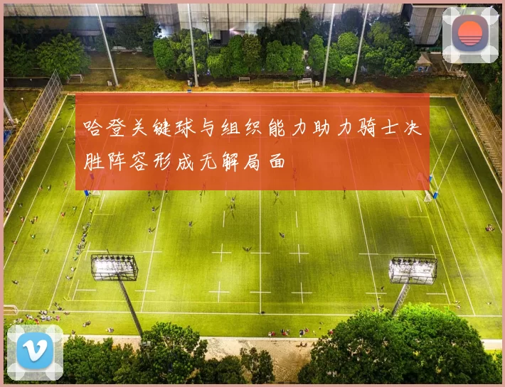 哈登关键球与组织能力助力骑士决胜阵容形成无解局面