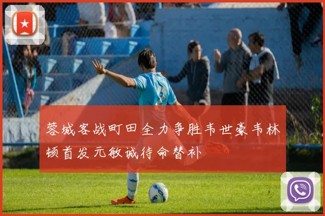 蓉城客战町田全力争胜韦世豪韦林顿首发元敏诚待命替补