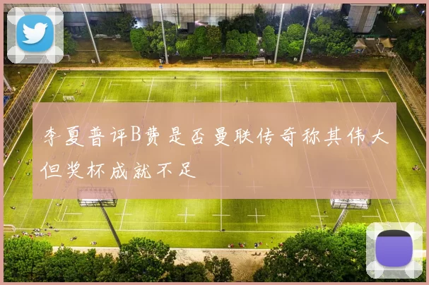 李夏普评B费是否曼联传奇称其伟大但奖杯成就不足