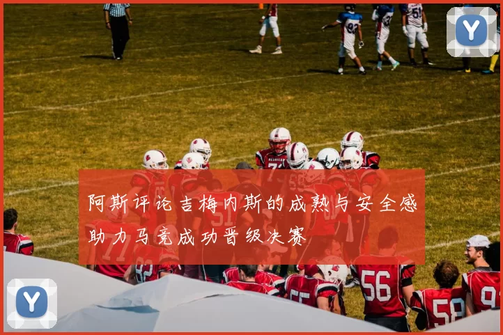 阿斯评论吉梅内斯的成熟与安全感助力马竞成功晋级决赛