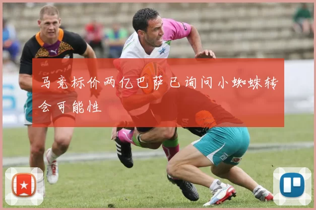 马竞标价两亿巴萨已询问小蜘蛛转会可能性