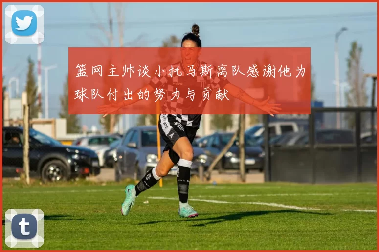 篮网主帅谈小托马斯离队感谢他为球队付出的努力与贡献