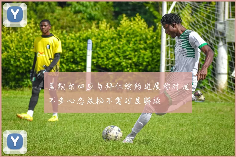 莱默尔回应与拜仁续约进展称对话不多心态放松不需过度解读