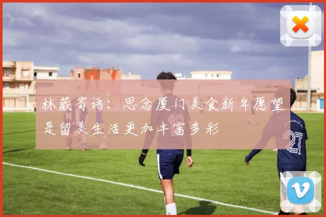 林葳寄语：思念厦门美食新年愿望是留美生活更加丰富多彩