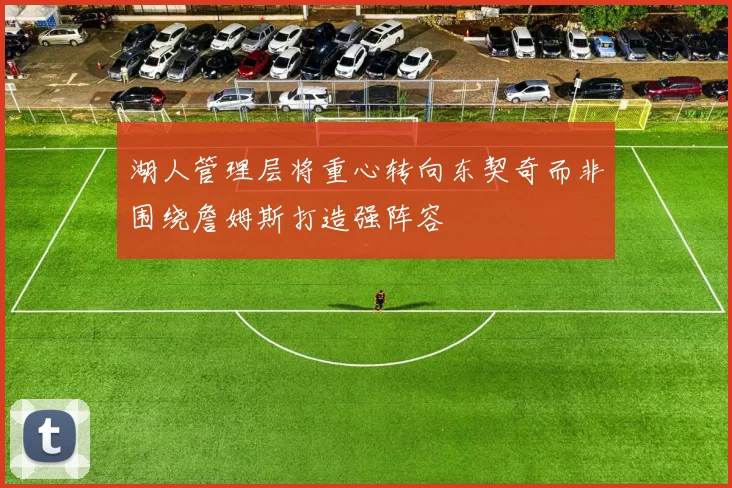 湖人管理层将重心转向东契奇而非围绕詹姆斯打造强阵容