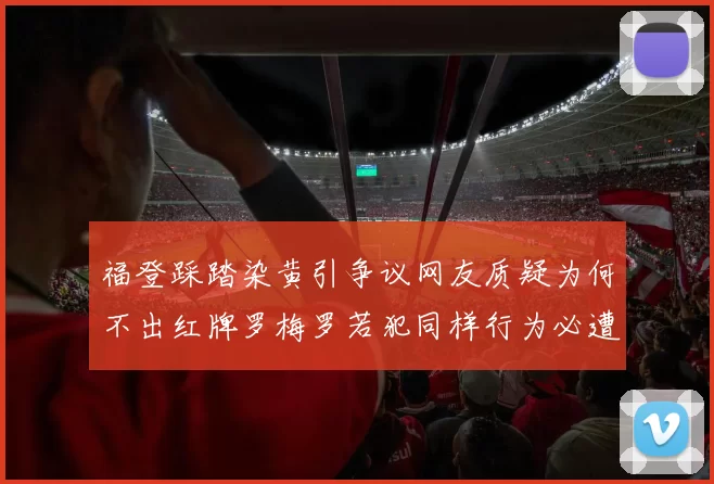 福登踩踏染黄引争议网友质疑为何不出红牌罗梅罗若犯同样行为必遭重罚