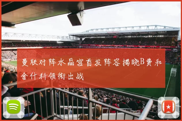 曼联对阵水晶宫首发阵容揭晓B费和舍什科领衔出战