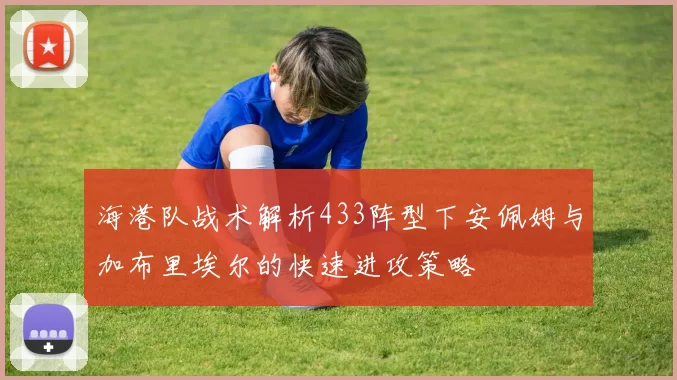 海港队战术解析433阵型下安佩姆与加布里埃尔的快速进攻策略