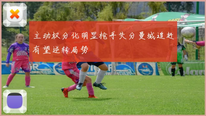 主动权分化明显枪手失分曼城追赶有望逆转局势