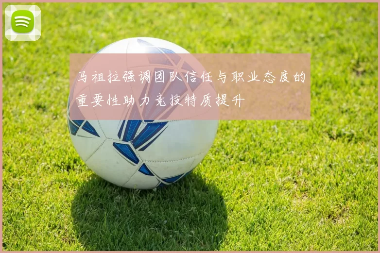 马祖拉强调团队信任与职业态度的重要性助力竞技特质提升