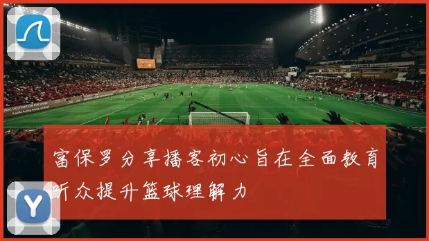 富保罗分享播客初心旨在全面教育听众提升篮球理解力
