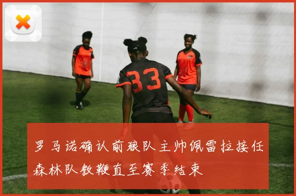 罗马诺确认前狼队主帅佩雷拉接任森林队教鞭直至赛季结束
