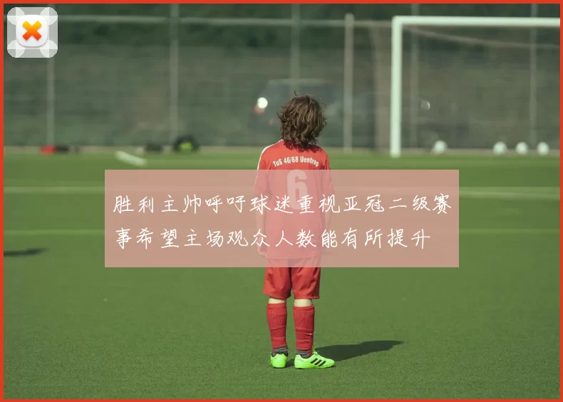 胜利主帅呼吁球迷重视亚冠二级赛事希望主场观众人数能有所提升