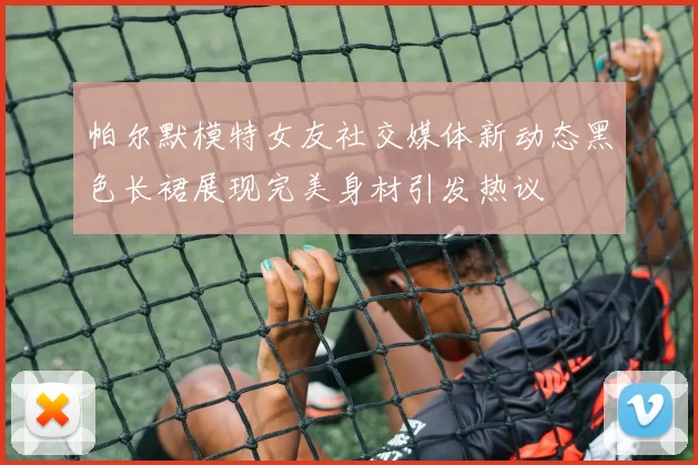 帕尔默模特女友社交媒体新动态黑色长裙展现完美身材引发热议