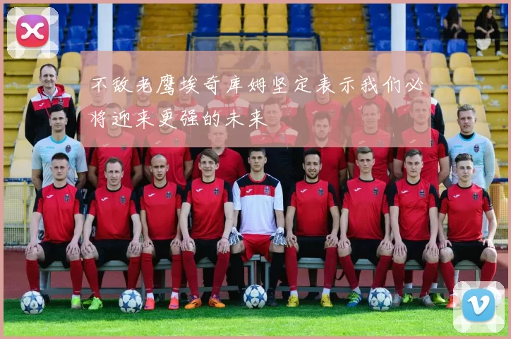 不敌老鹰埃奇库姆坚定表示我们必将迎来更强的未来