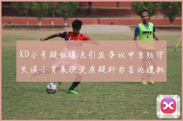 KD小号疑似曝光引发争议申京防守失误小贾表现受质疑科尔言论遭批评