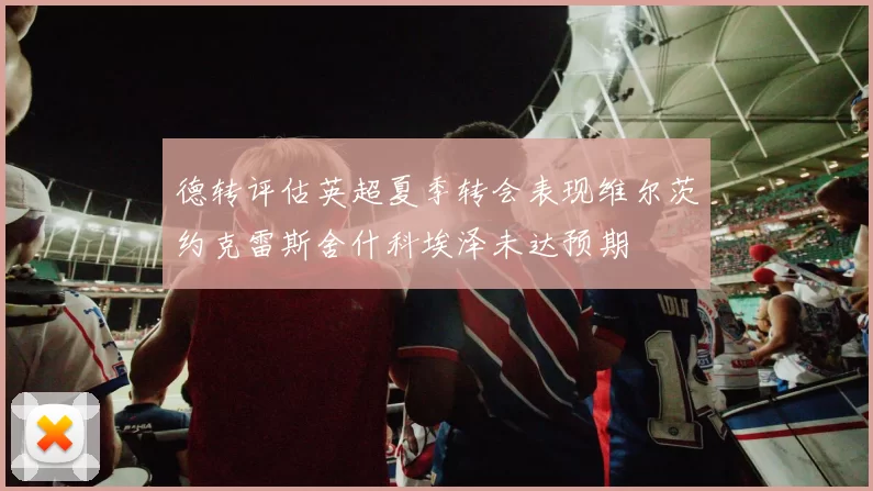 德转评估英超夏季转会表现维尔茨约克雷斯舍什科埃泽未达预期