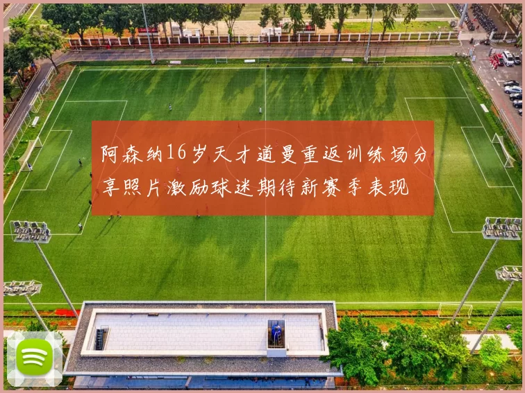 阿森纳16岁天才道曼重返训练场分享照片激励球迷期待新赛季表现