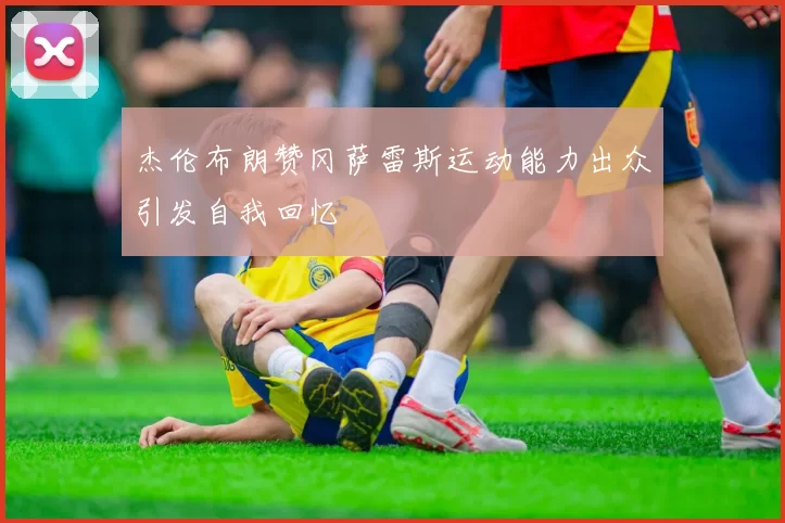 杰伦布朗赞冈萨雷斯运动能力出众引发自我回忆