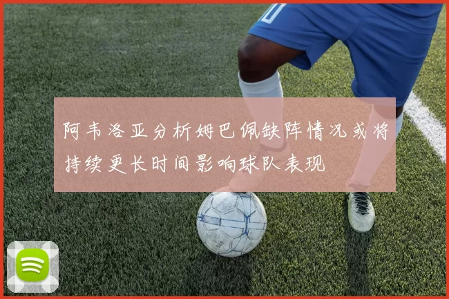 阿韦洛亚分析姆巴佩缺阵情况或将持续更长时间影响球队表现
