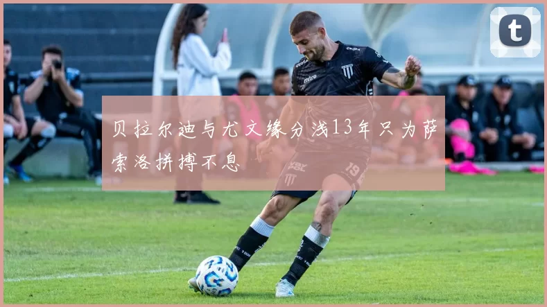 贝拉尔迪与尤文缘分浅13年只为萨索洛拼搏不息