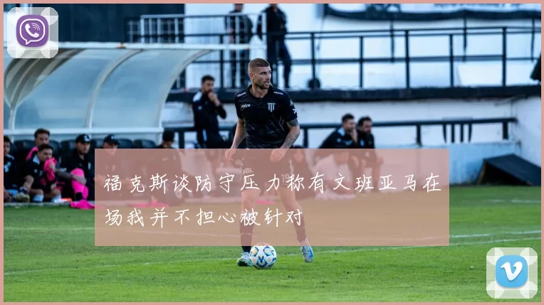 福克斯谈防守压力称有文班亚马在场我并不担心被针对