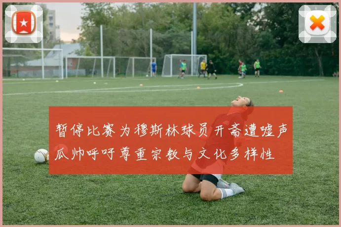 暂停比赛为穆斯林球员开斋遭嘘声瓜帅呼吁尊重宗教与文化多样性